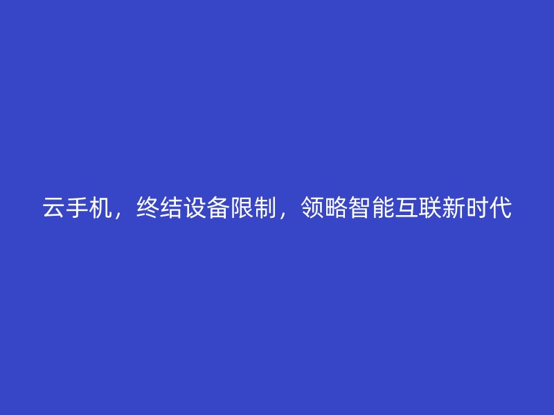 云手机，终结设备限制，领略智能互联新时代