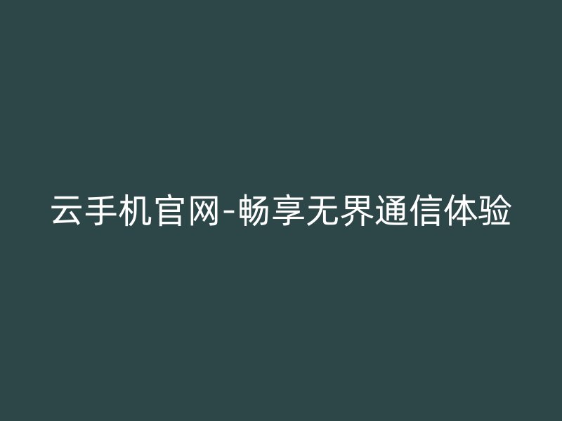 云手机官网-畅享无界通信体验